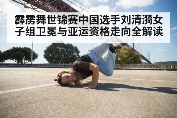 霹雳舞世锦赛中国选手刘清漪女子组卫冕与亚运资格走向全解读