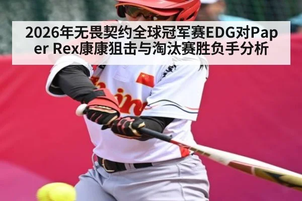 2026年无畏契约全球冠军赛EDG对Paper Rex康康狙击与淘汰赛胜负手分析