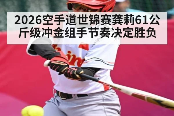 2026空手道世锦赛龚莉61公斤级冲金组手节奏决定胜负