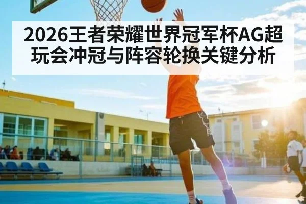 2026王者荣耀世界冠军杯AG超玩会冲冠与阵容轮换关键分析