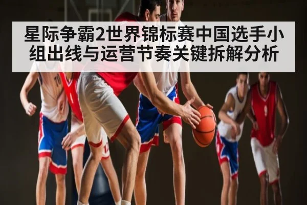 星际争霸2世界锦标赛中国选手小组出线与运营节奏关键拆解分析